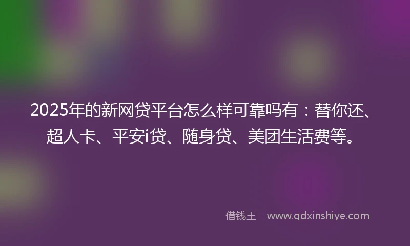 2025年的新网贷平台怎么样可靠吗有：替你还、超人卡、平安i贷、随身贷、美团生活费等。