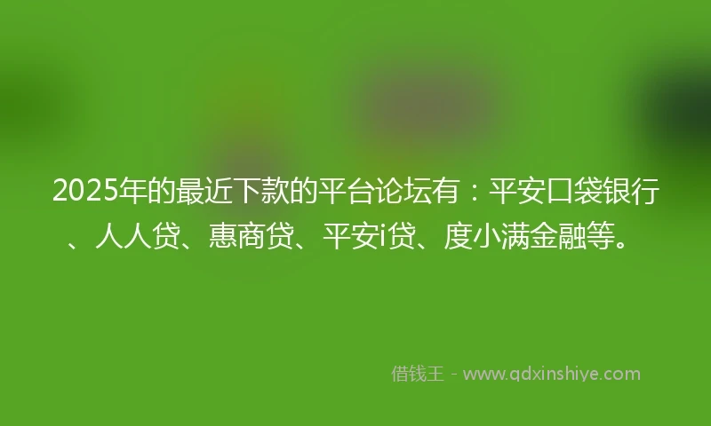 2025年的最近下款的平台论坛有：平安口袋银行、人人贷、惠商贷、平安i贷、度小满金融等。