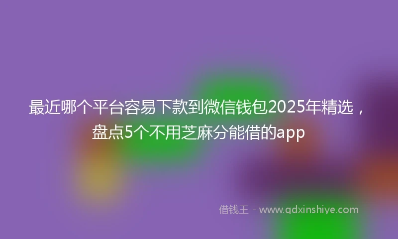 最近哪个平台容易下款到微信钱包2025年精选,盘点5个不用芝麻分能借的app