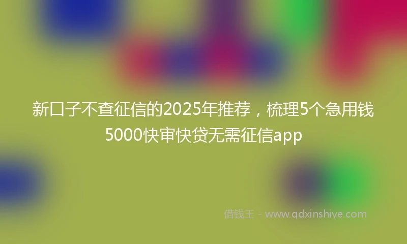 新口子不查征信的2025年推荐，梳理5个急用钱5000快审快贷无需征信app