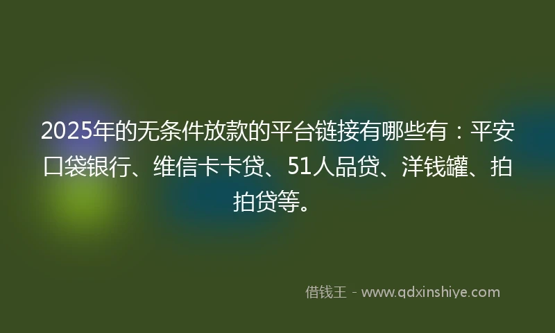 2025年的无条件放款的平台链接有哪些有：平安口袋银行、维信卡卡贷、51人品贷、洋钱罐、拍拍贷等。