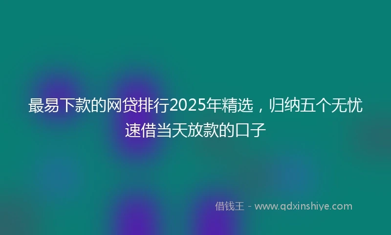 最易下款的网贷排行2025年精选，归纳五个无忧速借当天放款的口子