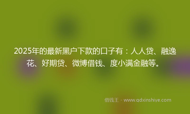2025年的最新黑户下款的口子有：人人贷、融逸花、好期贷、微博借钱、度小满金融等。