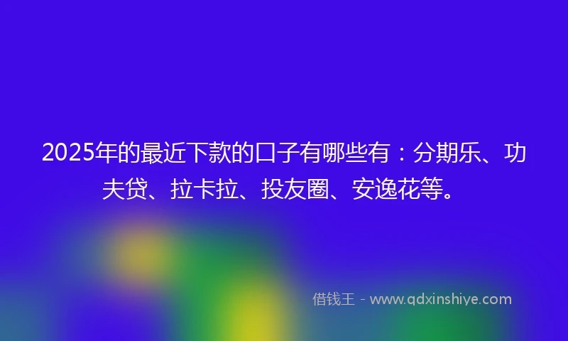 2025年的最近下款的口子有哪些有:分期乐、功夫贷、拉卡拉、投友圈、安逸花等。