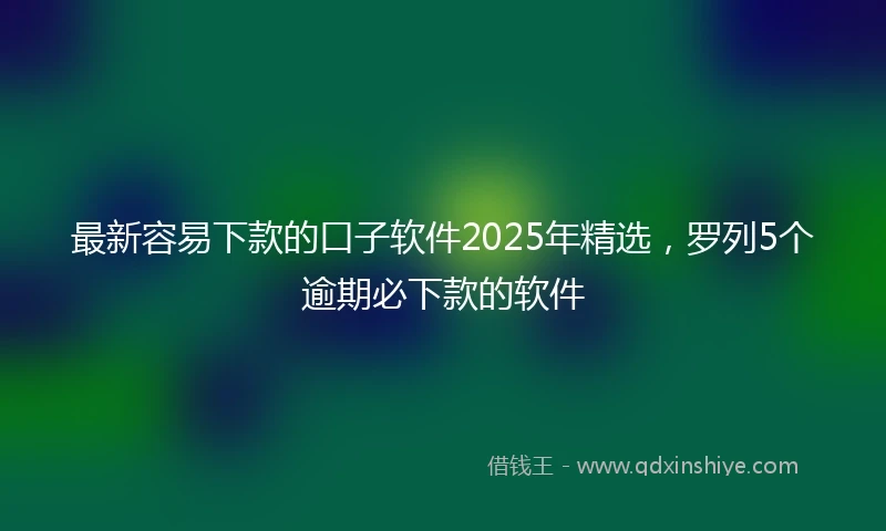最新容易下款的口子软件2025年精选，罗列5个逾期必下款的软件