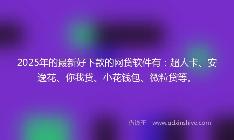 2025年的最新好下款的网贷软件有：超人卡、安逸花、你我贷、小花钱包、微粒贷等。