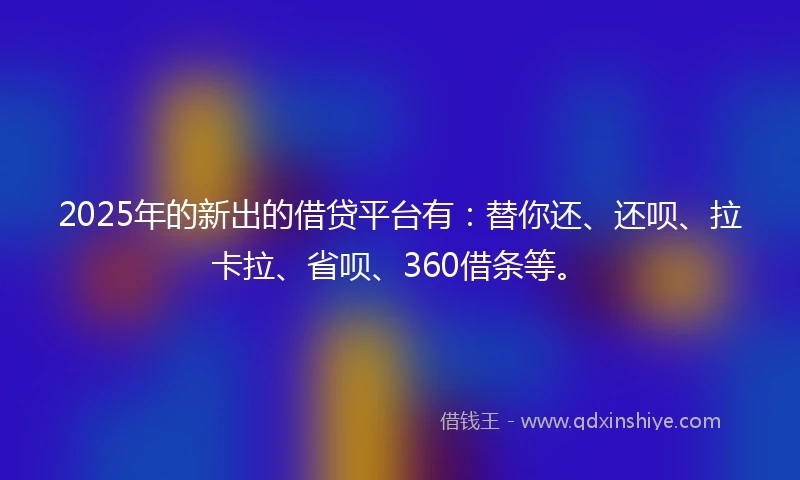 2025年的新出的借贷平台有:替你还、还呗、拉卡拉、省呗、360借条等。