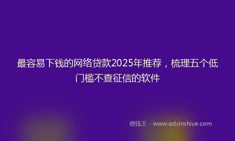 最容易下钱的网络贷款2025年推荐，梳理五个低门槛不查征信的软件
