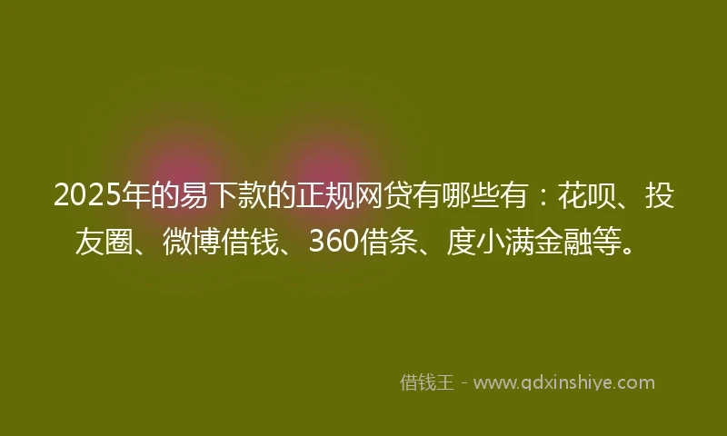 2025年的易下款的正规网贷有哪些有：花呗、投友圈、微博借钱、360借条、度小满金融等。