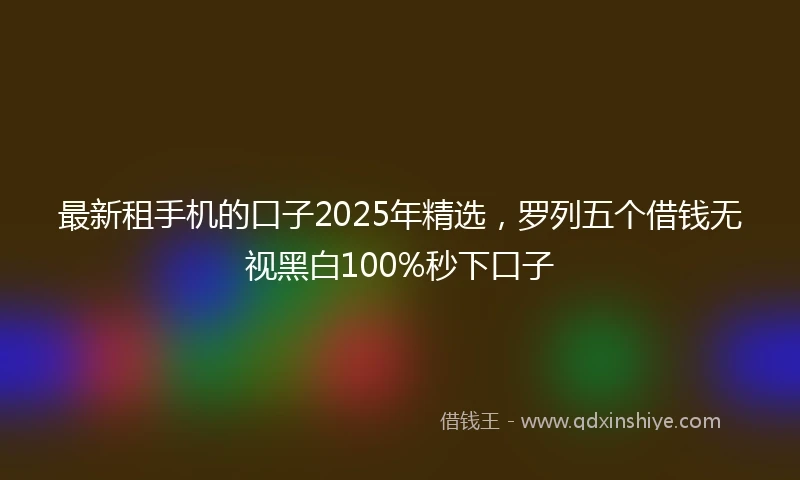 最新租手机的口子2025年精选，罗列五个借钱无视黑白100%秒下口子