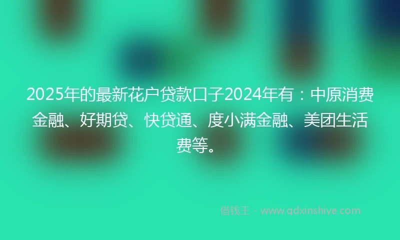 2025年的最新花户贷款口子2024年有：中原消费金融、好期贷、快贷通、度小满金融、美团生活费等。