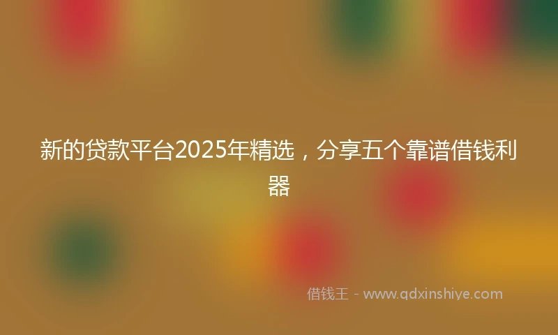 新的贷款平台2025年精选，分享五个靠谱借钱利器