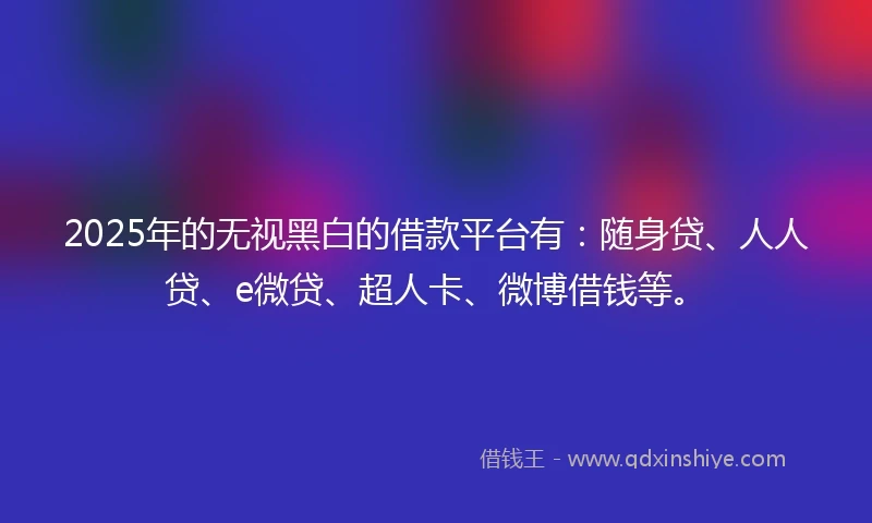 2025年的无视黑白的借款平台有：随身贷、人人贷、e微贷、超人卡、微博借钱等。
