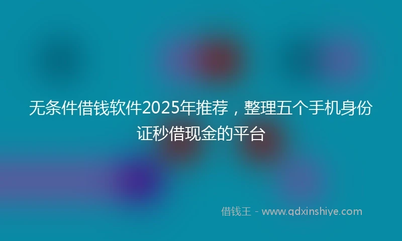 无条件借钱软件2025年推荐，整理五个手机身份证秒借现金的平台