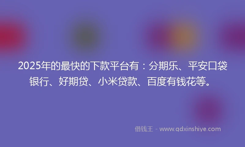 2025年的最快的下款平台有:分期乐、平安口袋银行、好期贷、小米贷款、百度有钱花等。