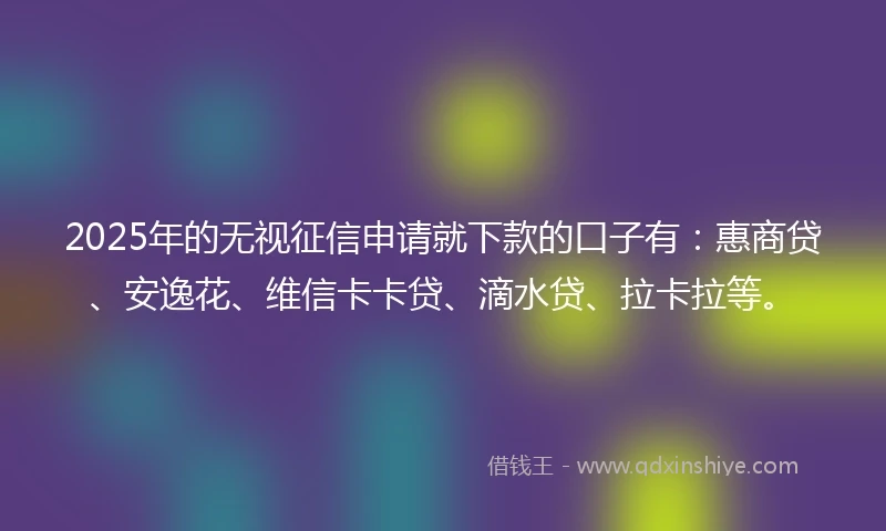 2025年的无视征信申请就下款的口子有：惠商贷、安逸花、维信卡卡贷、滴水贷、拉卡拉等。