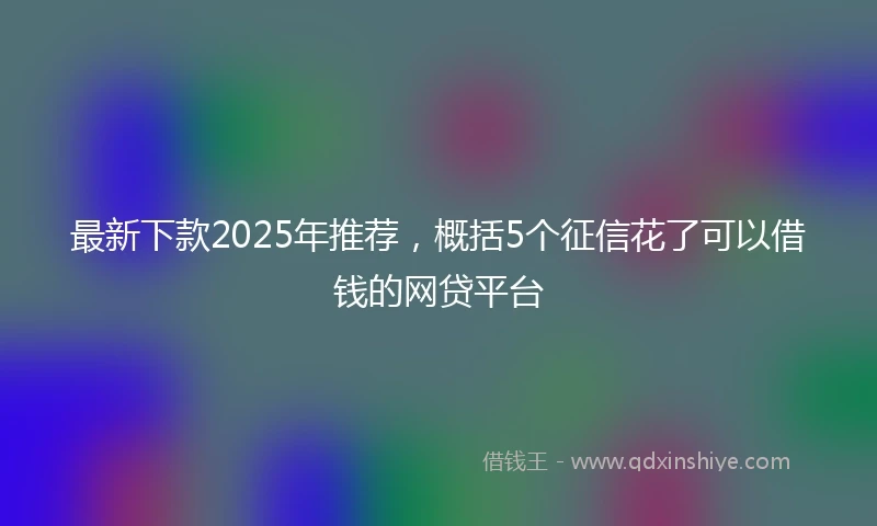 最新下款2025年推荐，概括5个征信花了可以借钱的网贷平台