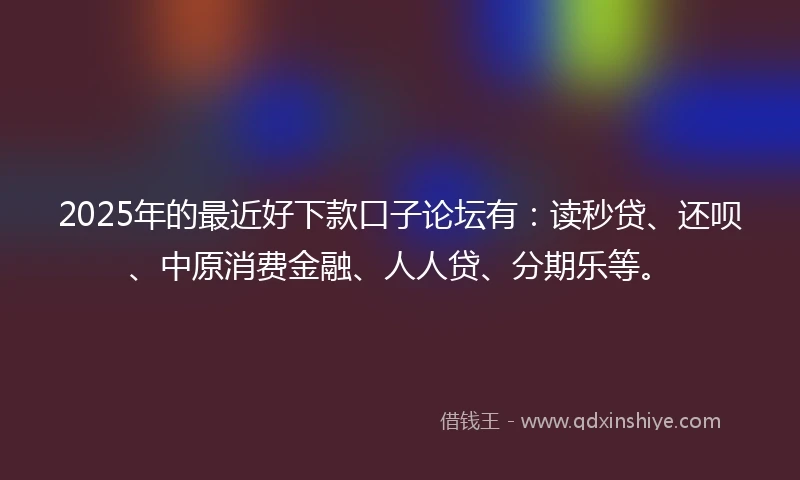 2025年的最近好下款口子论坛有：读秒贷、还呗、中原消费金融、人人贷、分期乐等。