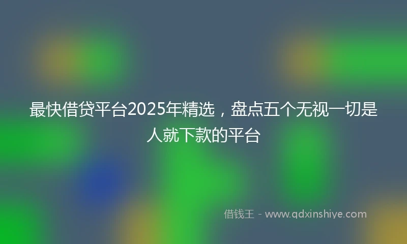 最快借贷平台2025年精选，盘点五个无视一切是人就下款的平台