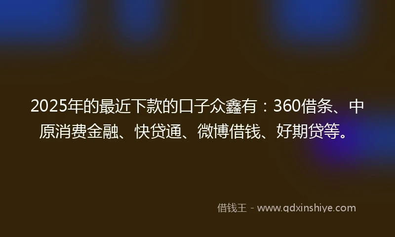 2025年的最近下款的口子众鑫有:360借条、中原消费金融、快贷通、微博借钱、好期贷等。