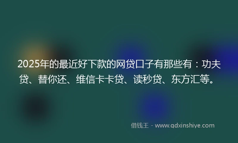2025年的最近好下款的网贷口子有那些有：功夫贷、替你还、维信卡卡贷、读秒贷、东方汇等。