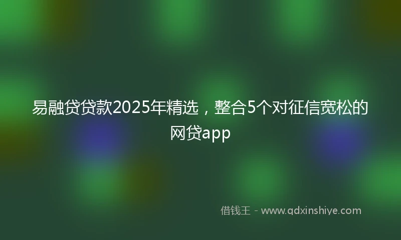 易融贷贷款2025年精选，整合5个对征信宽松的网贷app