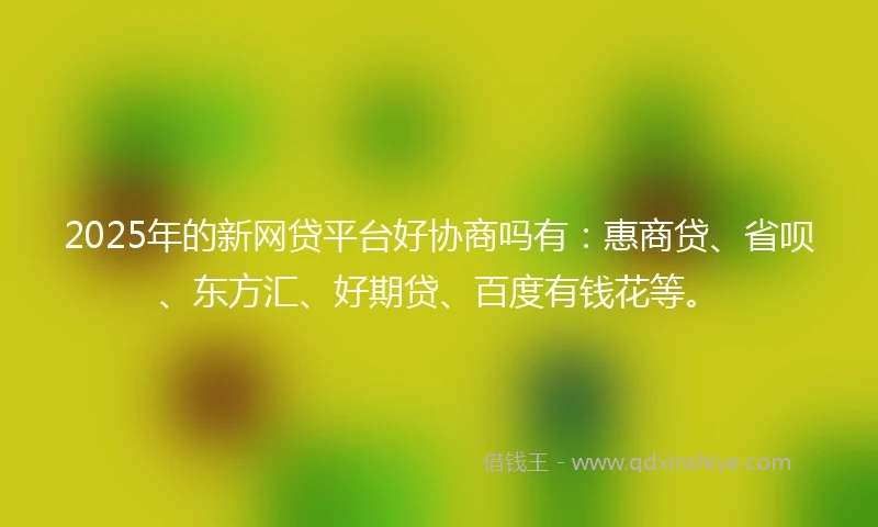 2025年的新网贷平台好协商吗有：惠商贷、省呗、东方汇、好期贷、百度有钱花等。