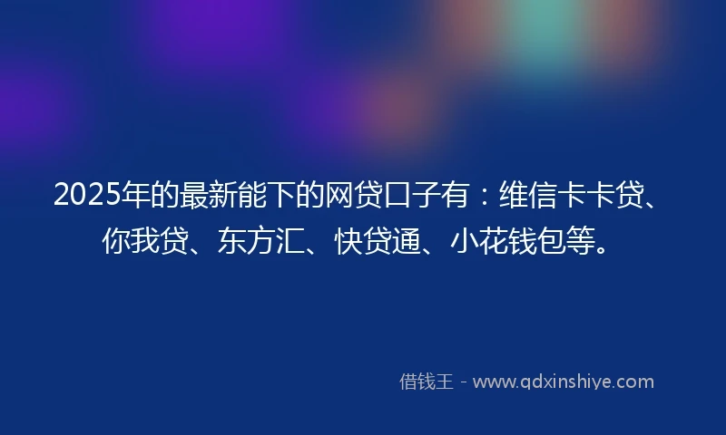 2025年的最新能下的网贷口子有：维信卡卡贷、你我贷、东方汇、快贷通、小花钱包等。