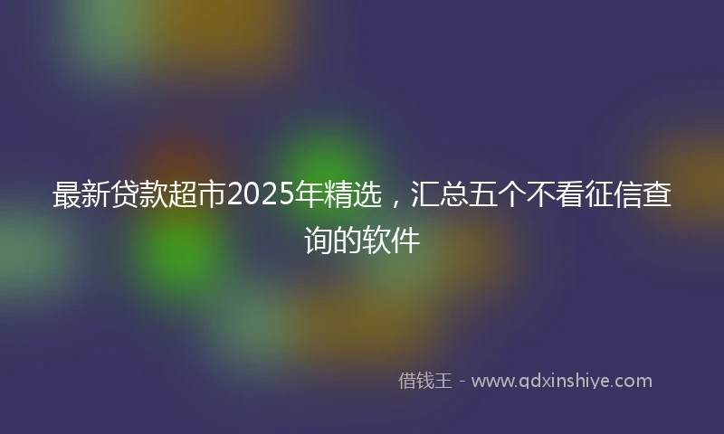 最新贷款超市2025年精选，汇总五个不看征信查询的软件