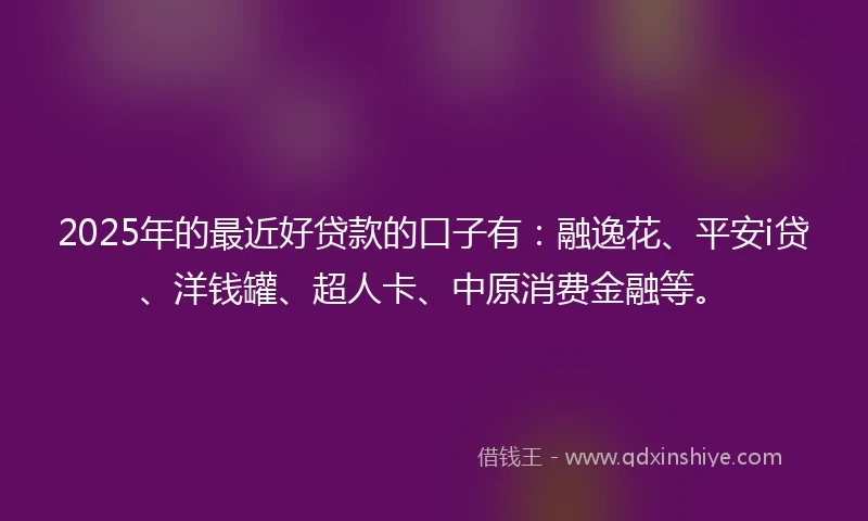 2025年的最近好贷款的口子有:融逸花、平安i贷、洋钱罐、超人卡、中原消费金融等。
