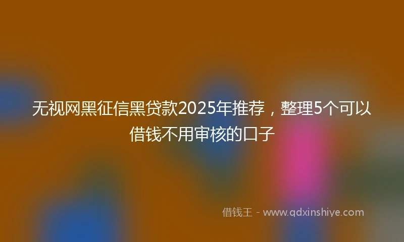 无视网黑征信黑贷款2025年推荐，整理5个可以借钱不用审核的口子