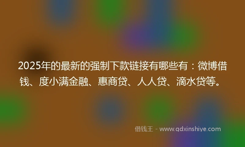 2025年的最新的强制下款链接有哪些有：微博借钱、度小满金融、惠商贷、人人贷、滴水贷等。