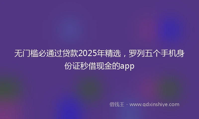 无门槛必通过贷款2025年精选，罗列五个手机身份证秒借现金的app