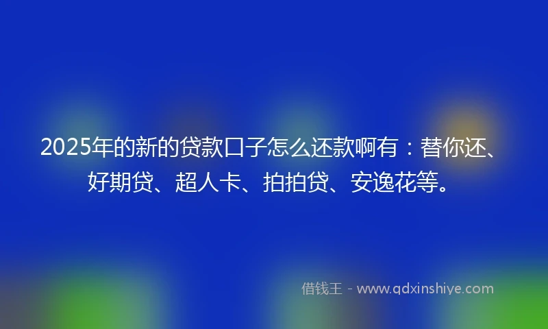 2025年的新的贷款口子怎么还款啊有：替你还、好期贷、超人卡、拍拍贷、安逸花等。