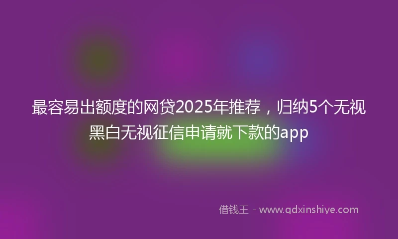 最容易出额度的网贷2025年推荐，归纳5个无视黑白无视征信申请就下款的app