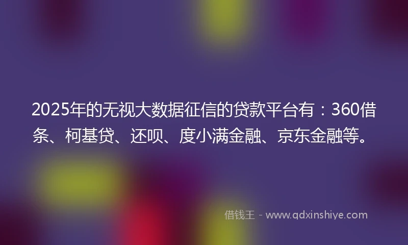 2025年的无视大数据征信的贷款平台有：360借条、柯基贷、还呗、度小满金融、京东金融等。