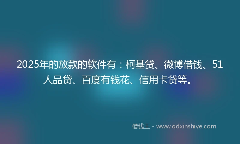 2025年的放款的软件有：柯基贷、微博借钱、51人品贷、百度有钱花、信用卡贷等。