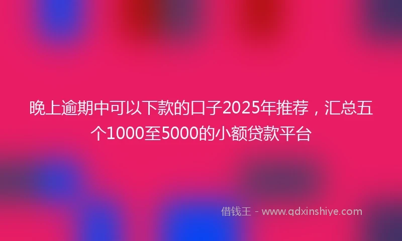 晚上逾期中可以下款的口子2025年推荐，汇总五个1000至5000的小额贷款平台