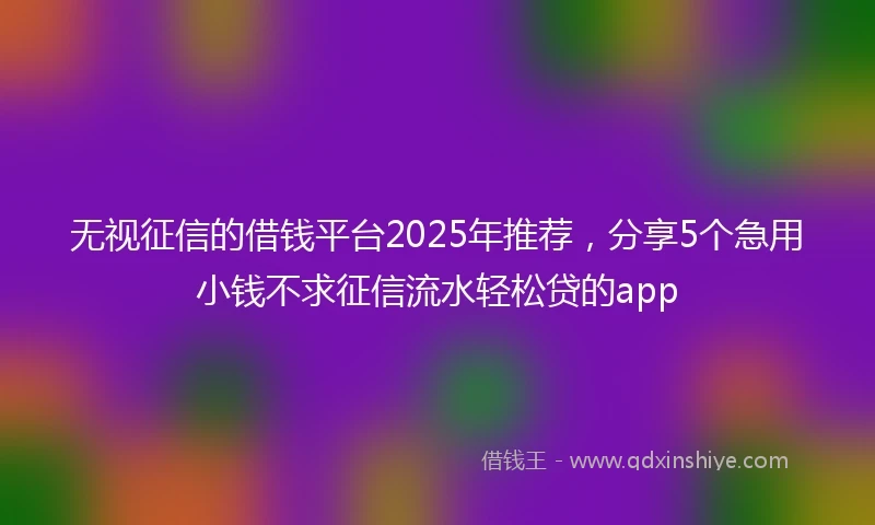 无视征信的借钱平台2025年推荐，分享5个急用小钱不求征信流水轻松贷的app