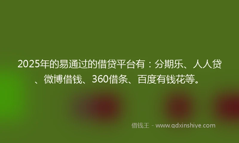 2025年的易通过的借贷平台有：分期乐、人人贷、微博借钱、360借条、百度有钱花等。