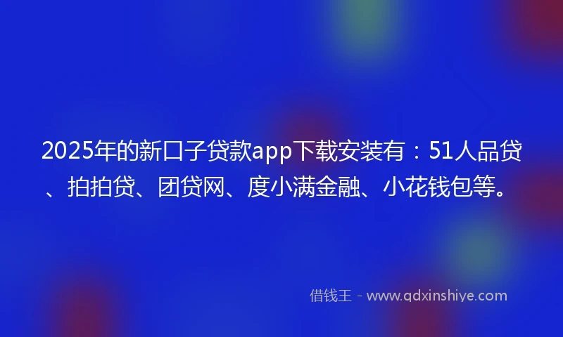 2025年的新口子贷款app下载安装有：51人品贷、拍拍贷、团贷网、度小满金融、小花钱包等。