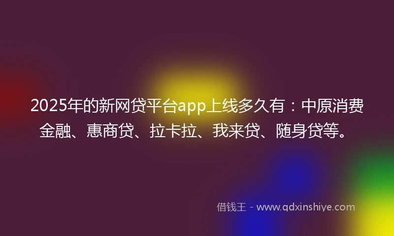 2025年的新网贷平台app上线多久有：中原消费金融、惠商贷、拉卡拉、我来贷、随身贷等。