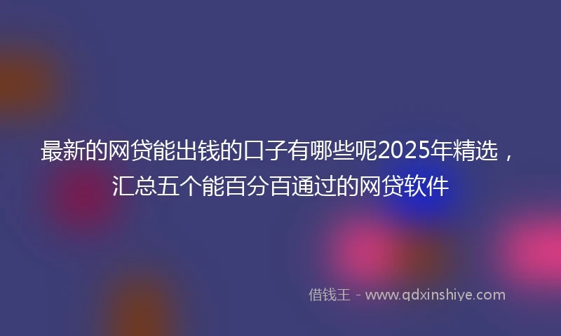 最新的网贷能出钱的口子有哪些呢2025年精选，汇总五个能百分百通过的网贷软件