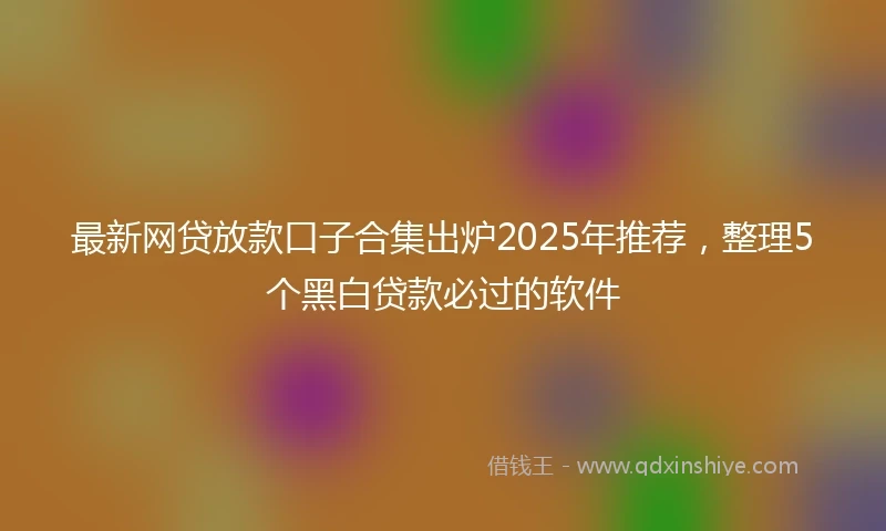 最新网贷放款口子合集出炉2025年推荐，整理5个黑白贷款必过的软件