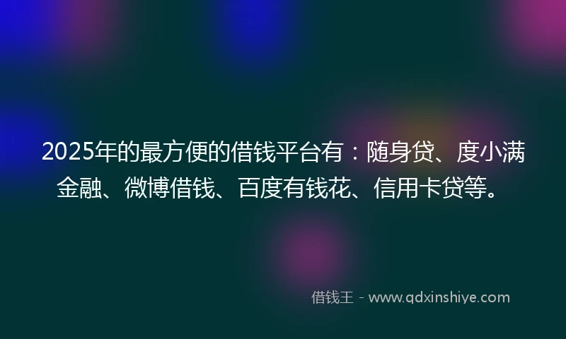 2025年的最方便的借钱平台有：随身贷、度小满金融、微博借钱、百度有钱花、信用卡贷等。