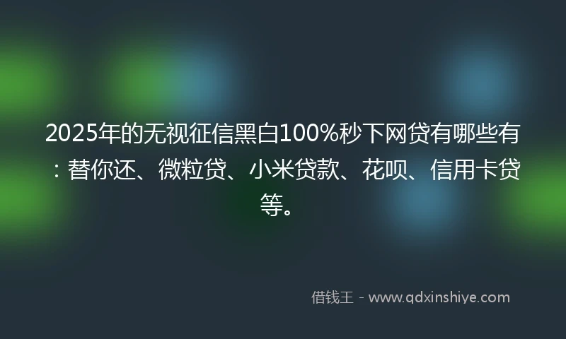 2025年的无视征信黑白100%秒下网贷有哪些有：替你还、微粒贷、小米贷款、花呗、信用卡贷等。