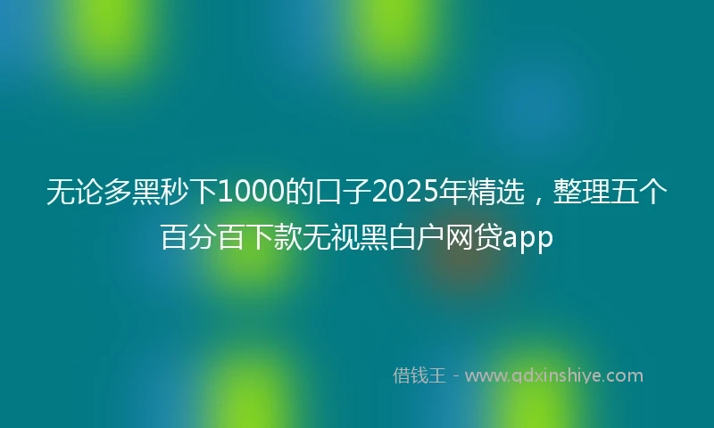 无论多黑秒下1000的口子2025年精选，整理五个百分百下款无视黑白户网贷app