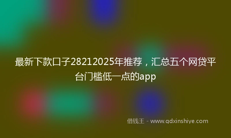 最新下款口子28212025年推荐，汇总五个网贷平台门槛低一点的app