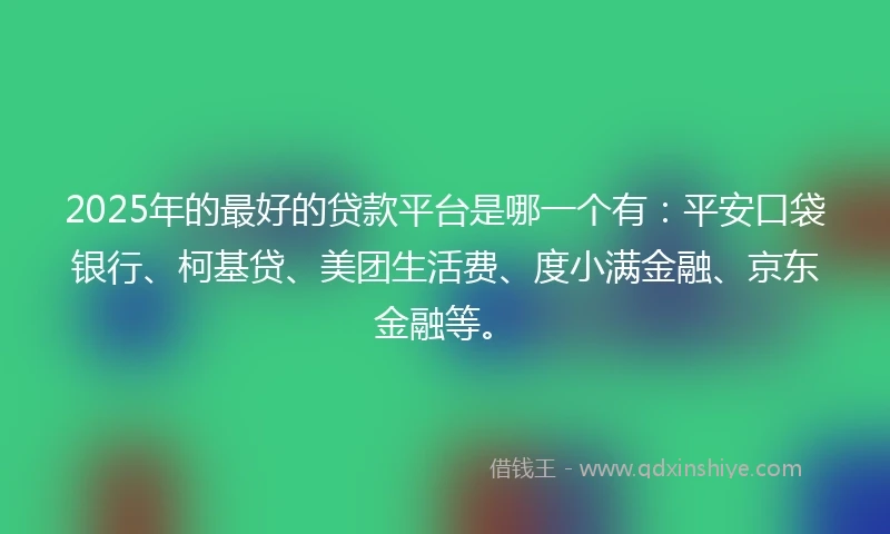 2025年的最好的贷款平台是哪一个有：平安口袋银行、柯基贷、美团生活费、度小满金融、京东金融等。
