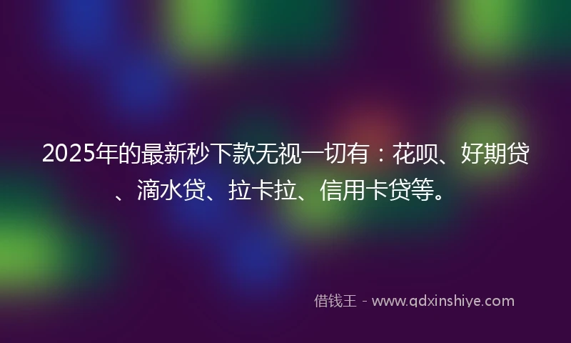 2025年的最新秒下款无视一切有：花呗、好期贷、滴水贷、拉卡拉、信用卡贷等。